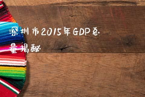 深圳市2015年GDP总量揭秘_https://cj002.lansai.wang_期货问答_第1张