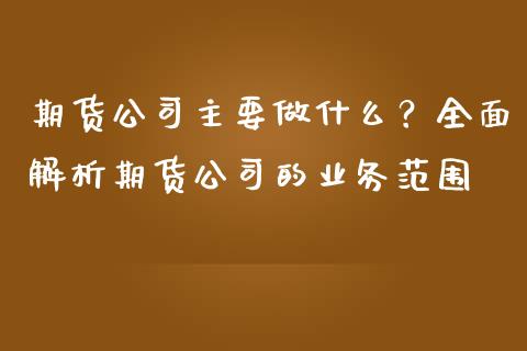 期货公司主要做什么?全面解析期货公司的业务范围_财经百问_第1张_财经百问网 期货公司主要做什么?全面解析期货公司的业务范围_https://cj002.lansai.wang_财经百问_第1张