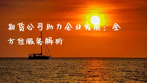 期货公司助力企业发展：全方位服务解析_https://cj002.lansai.wang_财经百问_第1张