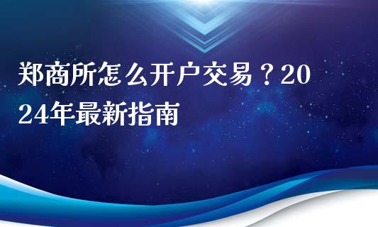 郑商所怎么开户交易？2024年最新指南_https://cj002.lansai.wang_财经百问_第1张