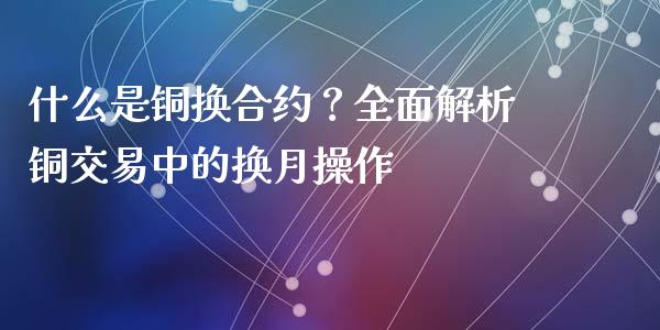 什么是铜换合约?全面解析铜交易中的换月操作_财经问答_第1张_财经百问网 什么是铜换合约?全面解析铜交易中的换月操作_https://cj002.lansai.wang_财经问答_第1张