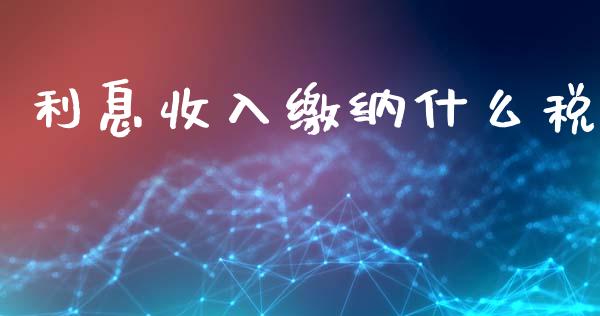利息收入缴纳什么税_https://cj002.lansai.wang_会计问答_第1张