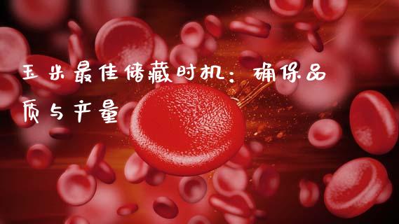 玉米最佳储藏时机：确保品质与产量_https://cj002.lansai.wang_保险问答_第1张