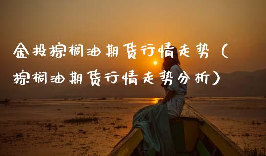 金投棕榈油期货行情走势（棕榈油期货行情走势分析）_https://cj002.lansai.wang_期货问答_第1张