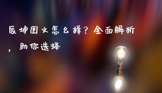 辰坤图文怎么样？全面解析，助你选择_https://cj002.lansai.wang_期货问答_第1张