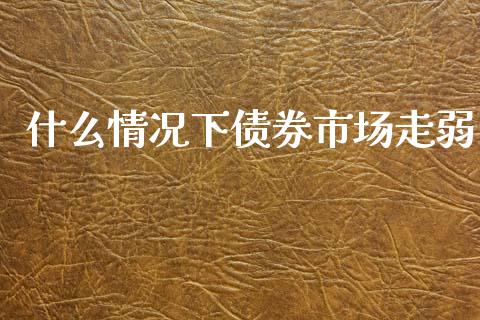 什么情况下债券市场走弱_https://cj002.lansai.wang_会计问答_第1张
