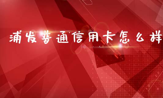 浦发普通信用卡怎么样_https://cj002.lansai.wang_理财问答_第1张