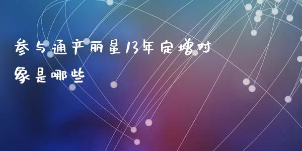 参与通产丽星13年定增对象是哪些_https://cj002.lansai.wang_财经百问_第1张