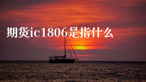 期货ic1806是指什么_https://cj002.lansai.wang_财经百问_第1张