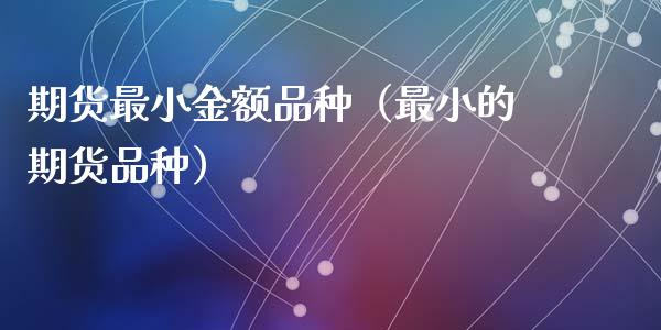 期货最小金额品种(最小的期货品种)_财经百问_第1张_财经百问网 期货最小金额品种(最小的期货品种)_https://cj002.lansai.wang_财经百问_第1张