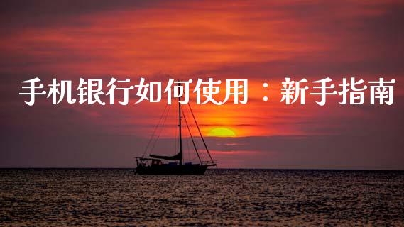 手机银行如何使用：新手指南_https://cj002.lansai.wang_期货问答_第1张
