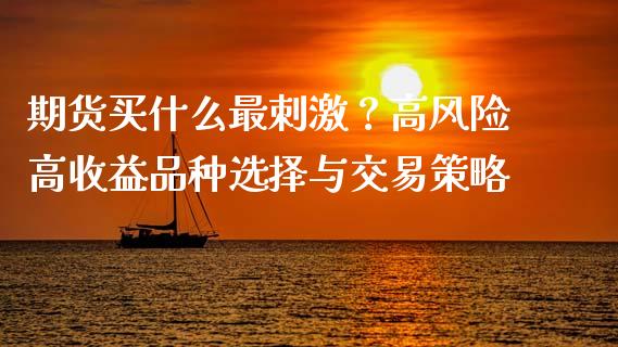 期货买什么最刺激？高风险高收益品种选择与交易策略_https://cj002.lansai.wang_理财问答_第1张