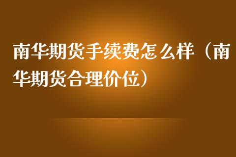南华期货手续费怎么样（南华期货合理价位）_https://cj002.lansai.wang_期货问答_第1张