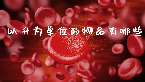 以升为单位的物品有哪些_https://cj002.lansai.wang_财经百问_第1张