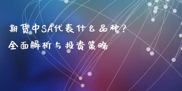 期货中SA代表什么品种？全面解析与投资策略_https://cj002.lansai.wang_金融问答_第1张