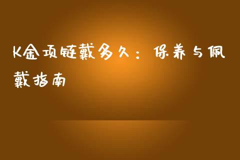 K金项链戴多久：保养与佩戴指南_https://cj002.lansai.wang_财经百问_第1张