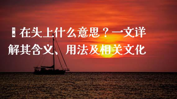 噱在头上什么意思？一文详解其含义、用法及相关文化_https://cj002.lansai.wang_金融问答_第1张