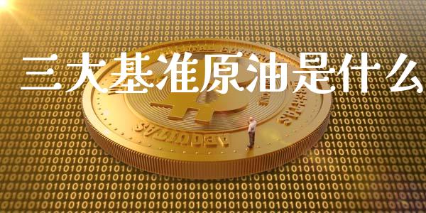 三大基准原油是什么_https://cj002.lansai.wang_期货问答_第1张