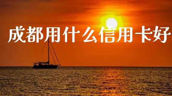 成都用什么信用卡好_https://cj002.lansai.wang_金融问答_第1张