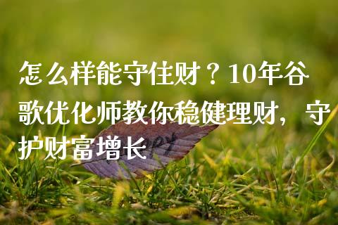 怎么样能守住财？10年谷歌优化师教你稳健理财，守护财富增长_https://cj002.lansai.wang_期货问答_第1张