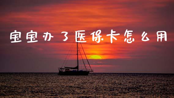 宝宝办了医保卡怎么用_https://cj002.lansai.wang_保险问答_第1张