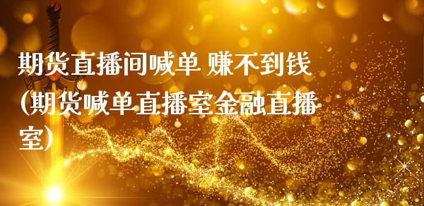 期货直播间喊单 赚不到钱(期货喊单直播室金融直播室)_https://cj002.lansai.wang_金融问答_第1张