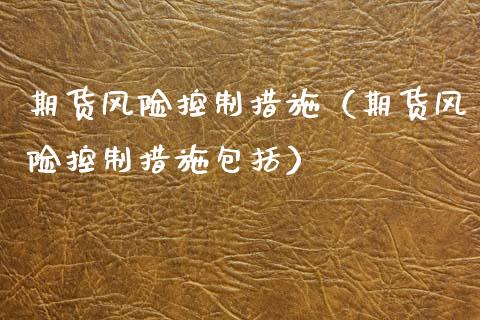 期货风险控制措施（期货风险控制措施包括）_https://cj002.lansai.wang_股市问答_第1张