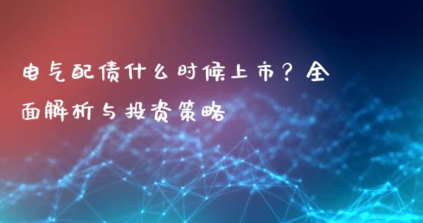 电气配债什么时候上市？全面解析与投资策略_https://cj002.lansai.wang_财经百问_第1张