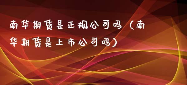 南华期货是正规公司吗（南华期货是上市公司吗）_https://cj002.lansai.wang_金融问答_第1张