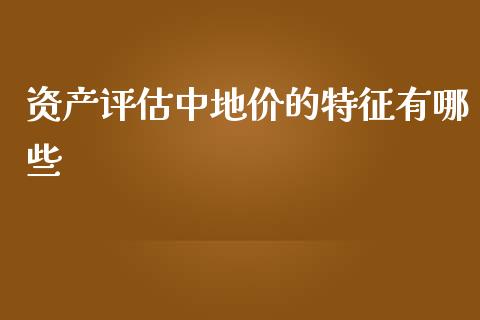 资产评估中地价的特征有哪些_https://cj002.lansai.wang_股市问答_第1张