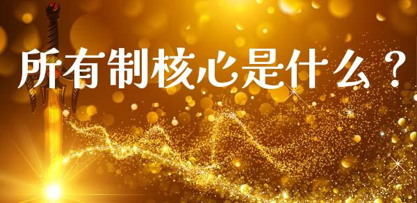 所有制核心是什么？_https://cj002.lansai.wang_股市问答_第1张