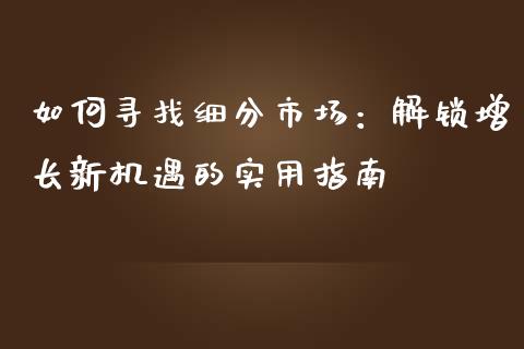 如何寻找细分市场：解锁增长新机遇的实用指南_https://cj002.lansai.wang_财经问答_第1张