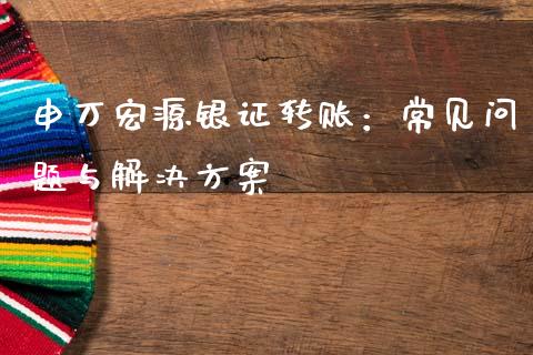 申万宏源银证转账：常见问题与解决方案_https://cj002.lansai.wang_财经问答_第1张