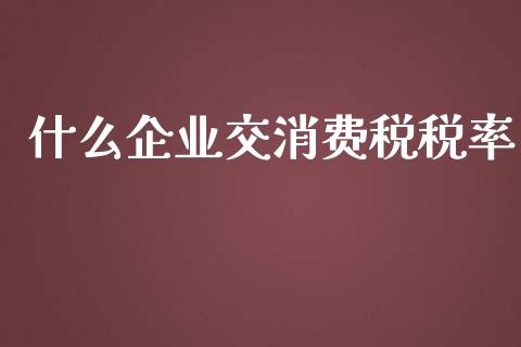 什么企业交消费税税率_https://cj002.lansai.wang_会计问答_第1张