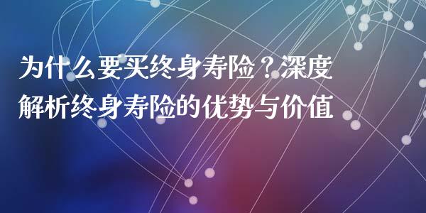为什么要买终身寿险？深度解析终身寿险的优势与价值_https://cj002.lansai.wang_理财问答_第1张