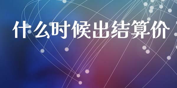 什么时候出结算价_https://cj002.lansai.wang_财经百问_第1张