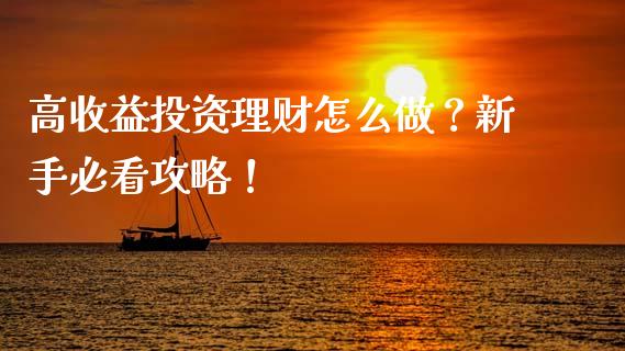 高收益投资理财怎么做？新手必看攻略！_https://cj002.lansai.wang_期货问答_第1张