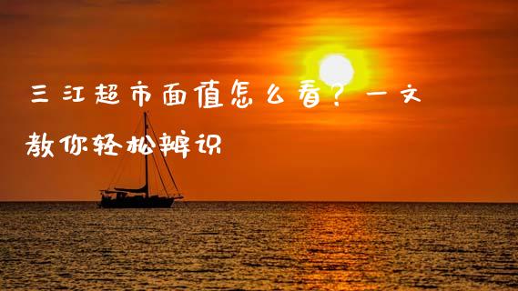 三江超市面值怎么看？一文教你轻松辨识_https://cj002.lansai.wang_期货问答_第1张