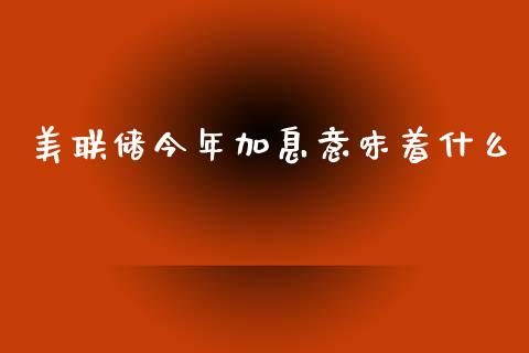 美联储今年加息意味着什么_https://cj002.lansai.wang_财经问答_第1张