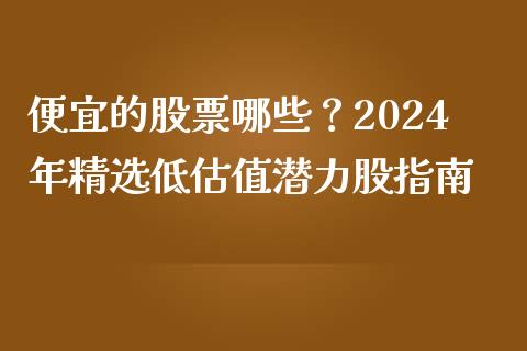 便宜的股票哪些？2024年精选低估值潜力股指南_https://cj002.lansai.wang_财经问答_第1张