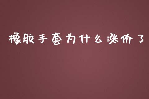 橡胶手套为什么涨价了_https://cj002.lansai.wang_财经问答_第1张