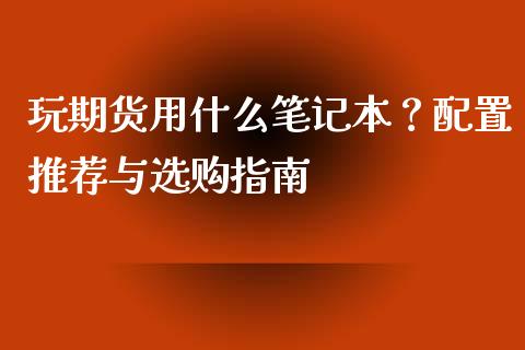 玩期货用什么笔记本？配置推荐与选购指南_https://cj002.lansai.wang_会计问答_第1张