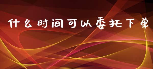 什么时间可以委托下单_https://cj002.lansai.wang_期货问答_第1张
