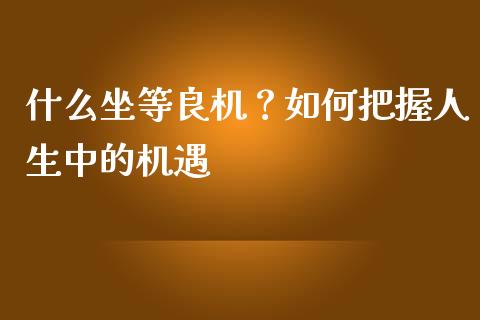 什么坐等良机？如何把握人生中的机遇_https://cj002.lansai.wang_金融问答_第1张