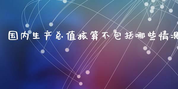 国内生产总值核算不包括哪些情况_https://cj002.lansai.wang_期货问答_第1张