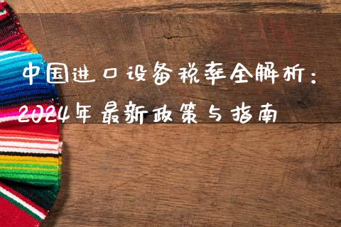 中国进口设备税率全解析：2024年最新政策与指南_https://cj002.lansai.wang_保险问答_第1张