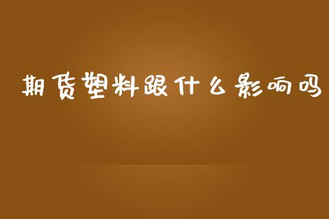 期货塑料跟什么影响吗_https://cj002.lansai.wang_期货问答_第1张