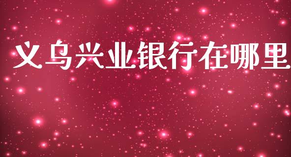 义乌兴业银行在哪里_https://cj002.lansai.wang_理财问答_第1张