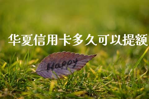 华夏信用卡多久可以提额_https://cj002.lansai.wang_理财问答_第1张