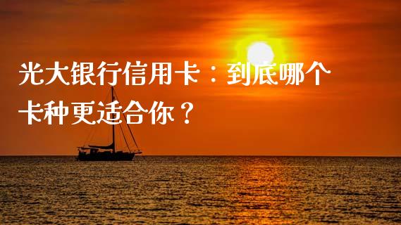 光大银行信用卡：到底哪个卡种更适合你？_https://cj002.lansai.wang_金融问答_第1张